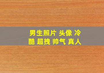 男生照片 头像 冷酷 超拽 帅气 真人